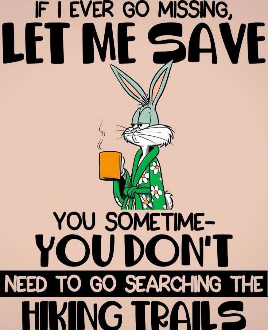 IF I EVER GO MISSING, LET ME SAVE YOU SOME TIME — YOU DON'T NEED TO GO SEARCHING THE HIKING TRAILS