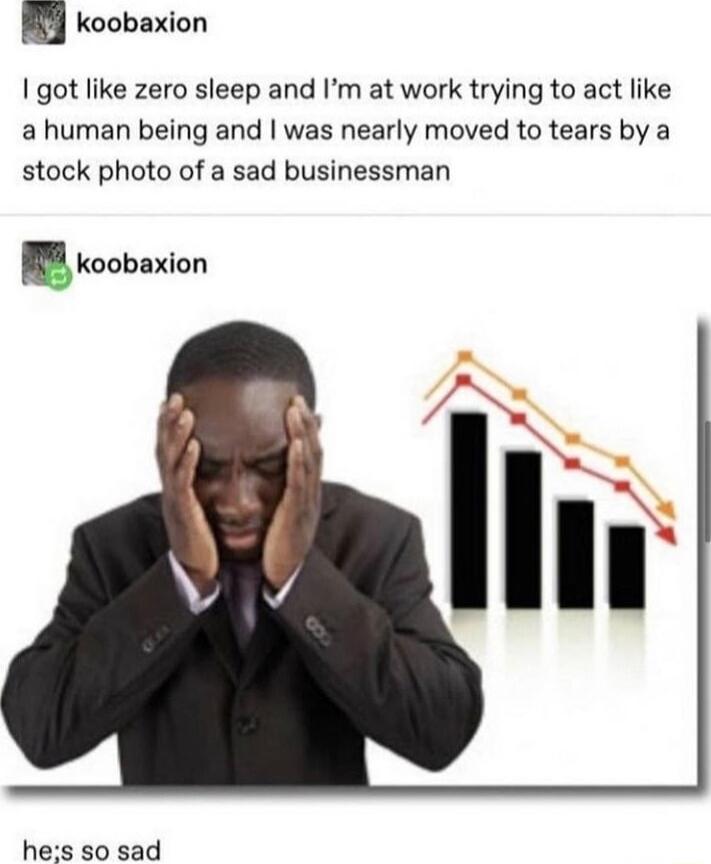 koobaxion 1 got like zero sleep and Im at work trying to act like a human being and was nearly moved to tears by a stock photo of a sad businessman I koobaxion hes so sad