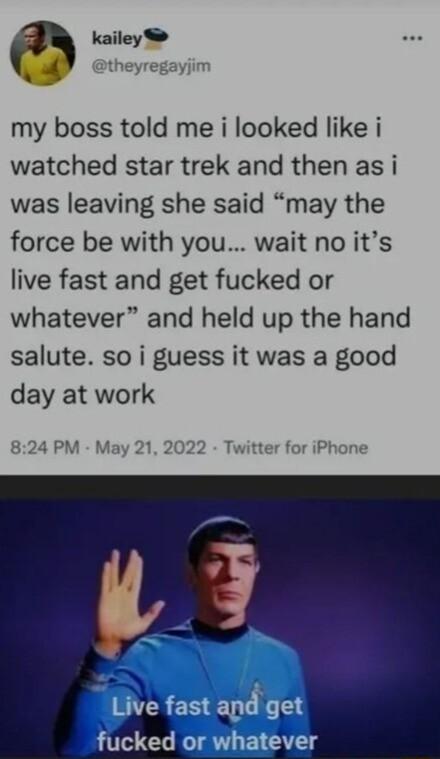 kailey S theyregayjim my boss told me i looked like i watched star trek and then as i was leaving she said may the force be with you wait no its live fast and get fucked or whatever and held up the hand salute so i guess it was a good day at work 824 PM May 21 2022 Twitter for iPhone