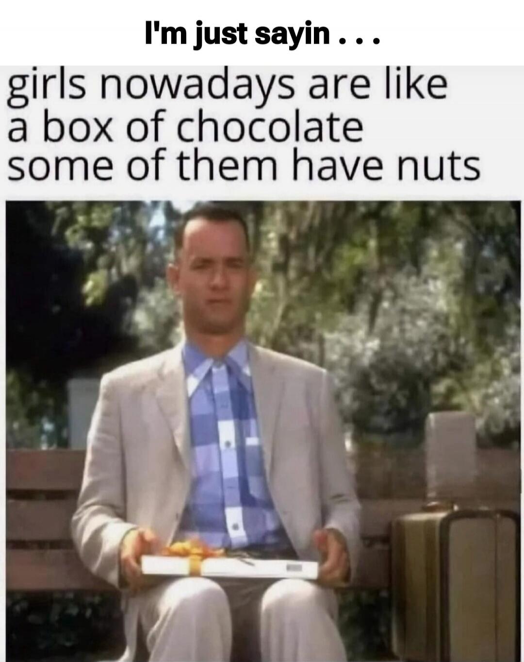 I'm just sayin . . . girls nowadays are like a box of chocolate some of them have nuts