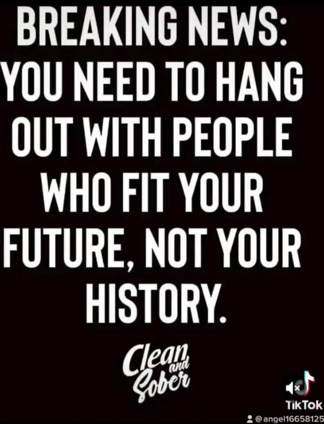 BREAKING NEWS: YOU NEED TO HANG OUT WITH PEOPLE WHO FIT YOUR FUTURE, NOT YOUR HISTORY.