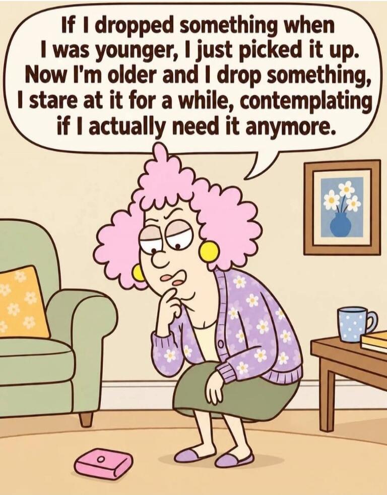 If I dropped something when I was younger, I just picked it up. Now I'm older and I drop something, I stare at it for a while, contemplating if I actually need it anymore.