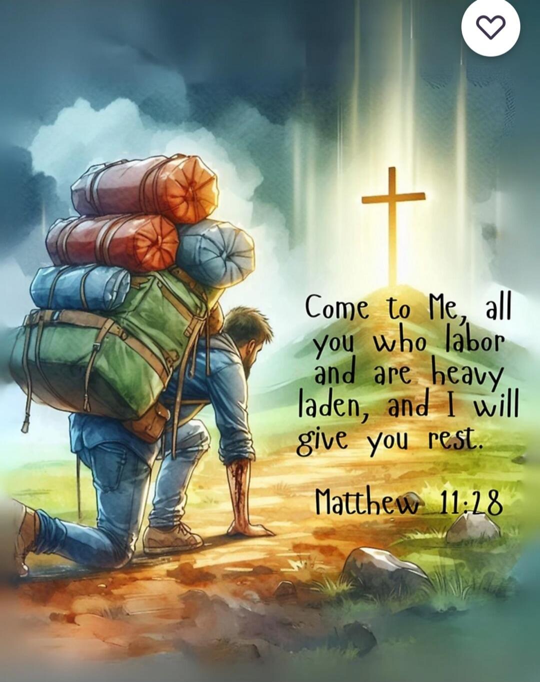 Come to Me, all you who labor and are heavy laden, and I will give you rest. Matthew 11:28