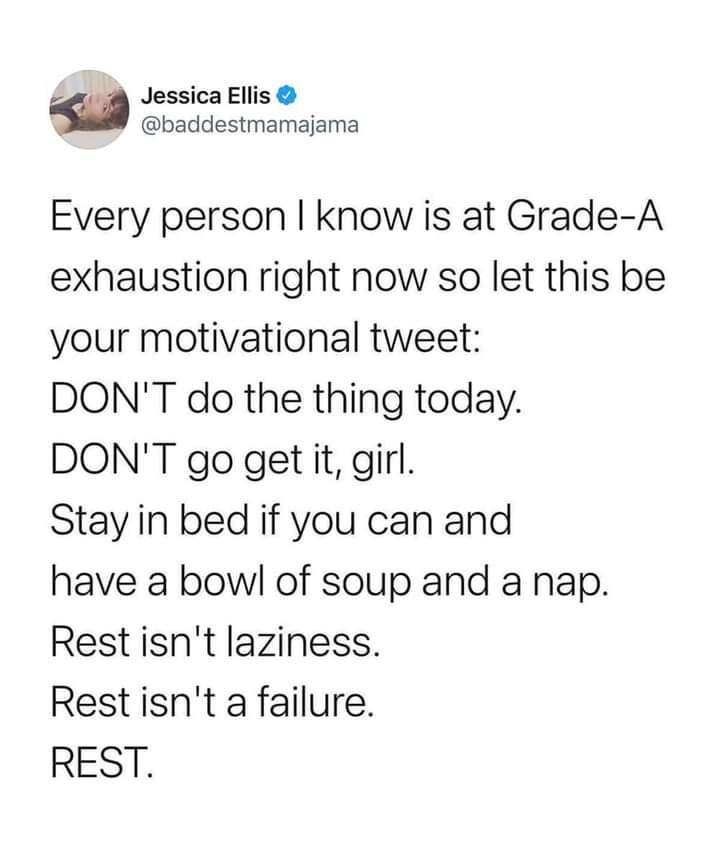 L A JessicaEllis baddestmamajama Every person know is at Grade A exhaustion right now so let this be your motivational tweet DONT do the thing today DONT go get it girl Stay in bed if you can and have a bowl of soup and a nap Restisnt laziness Rest isnt a failure REST