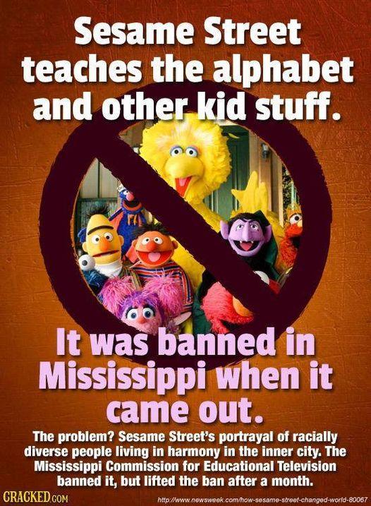 Sesame Street LCET R G G BT T d stuff It iuas bnned Mississippiwhen it came out The problem Sesame Streets portrayal of racially diverse people living in harmony in the inner city The Mississippi Commission for Educational Television banned it but lifted the ban after a month 0 43 I