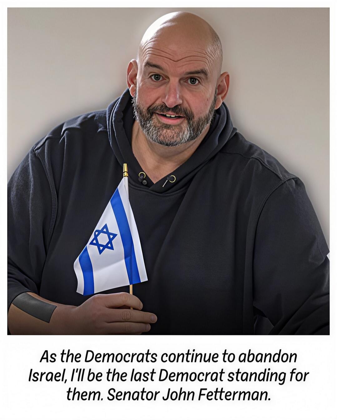 As the Democrats continue to abandon Israel, I'll be the last Democrat standing for them. Senator John Fetterman.