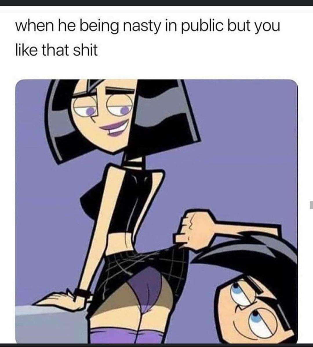 when he being nasty in public but you like that shit