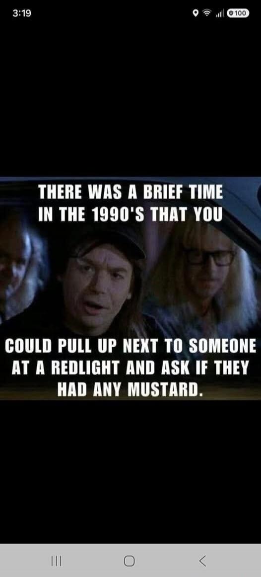THERE WAS A BRIEF TIME IN THE 1990'S THAT YOU COULD PULL UP NEXT TO SOMEONE AT A REDLIGHT AND ASK IF THEY HAD ANY MUSTARD.