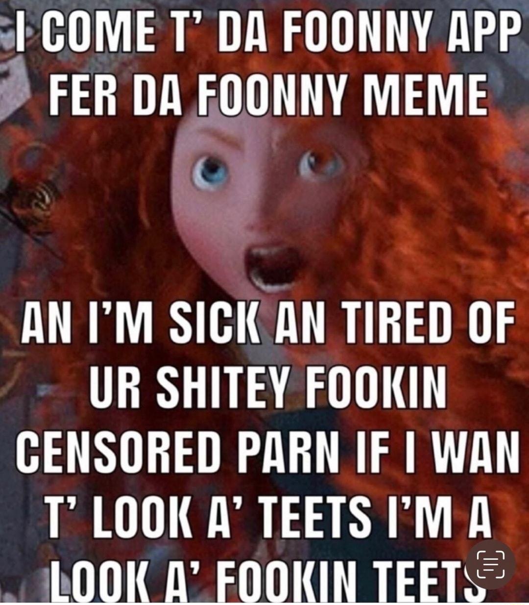 COME T DA FOONNY APP FER Il FOONNY MEME__ AN IM SICICAN TIREI UF UR SHITEY FOOKIN CENSORED PARN IF WAN T LOOK A TEETSIM A bOOK 1 FOOKIN TEETS