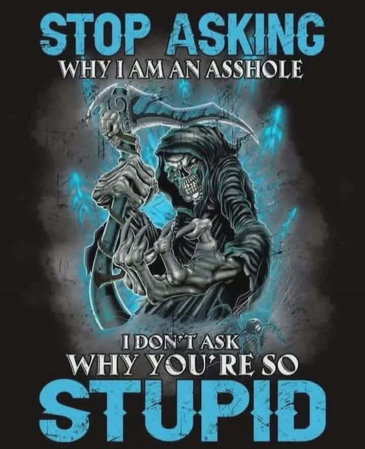 STOP ASKING WHY I AM AN ASSHOLE I DON'T ASK WHY YOU'RE SO STUPID