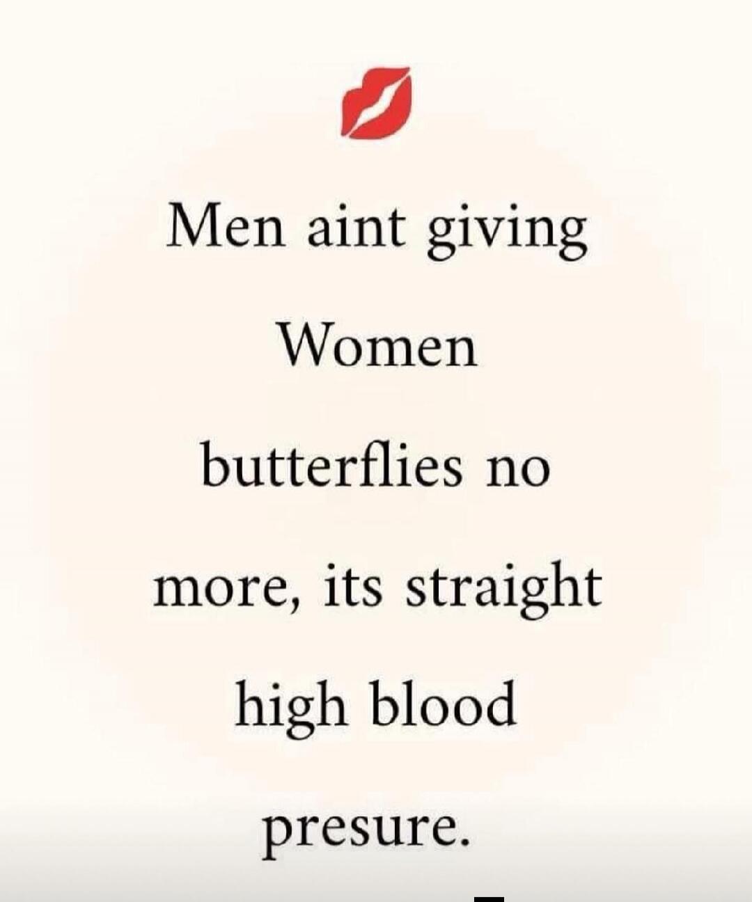 Men ain't giving Women butterflies no more, its straight high blood presure.