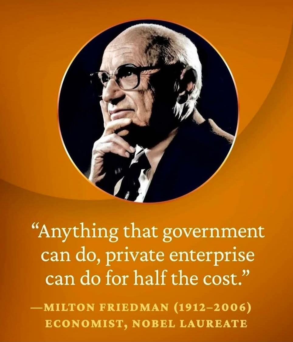 Anything that government can do, private enterprise can do for half the cost. —Milton Friedman (1912–2006) Economist, Nobel Laureate.