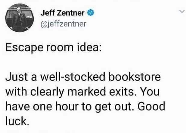 Jeff Zentner jeffzentner Escape room idea Just a well stocked bookstore with clearly marked exits You have one hour to get out Good luck