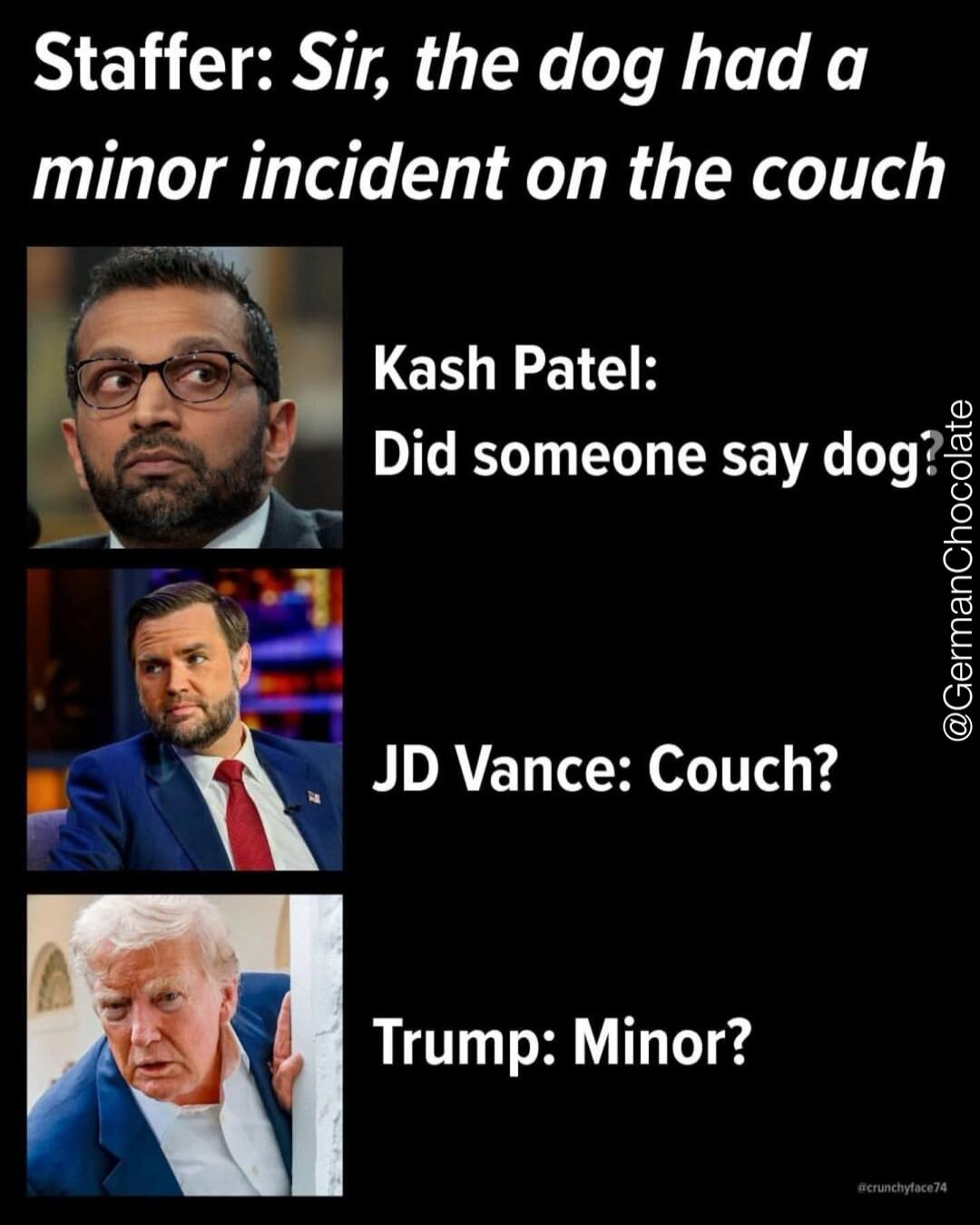 Staffer: Sir, the dog had a minor incident on the couch. Kash Patel: Did someone say dog? JD Vance: Couch? Trump: Minor?