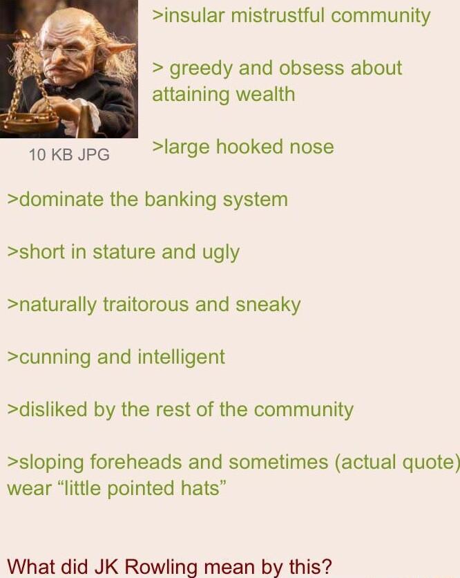 insular mistrustful community greedy and obsess about attaining wealth 10 KB JPG large hooked nose dominate the banking system short in stature and ugly naturally traitorous and sneaky cunning and intelligent disliked by the rest of the community sloping foreheads and sometimes actual quote wear little pointed hats What did JK Rowling mean by this