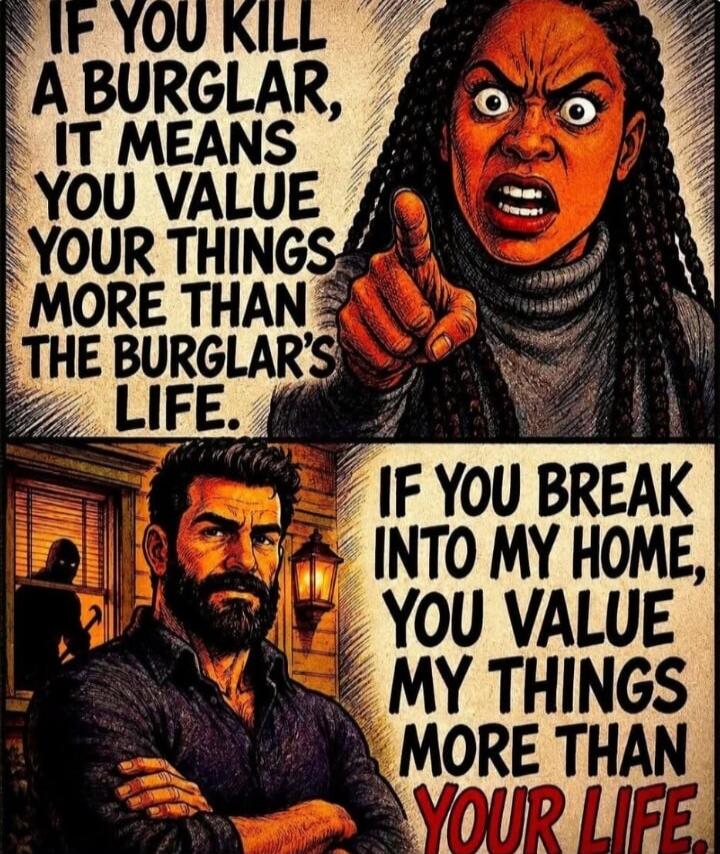IF YOU KILL A BURGLAR, IT MEANS YOU VALUE YOUR THINGS MORE THAN THE BURGLAR'S LIFE. IF YOU BREAK INTO MY HOME, YOU VALUE MY THINGS MORE THAN YOUR LIFE.
