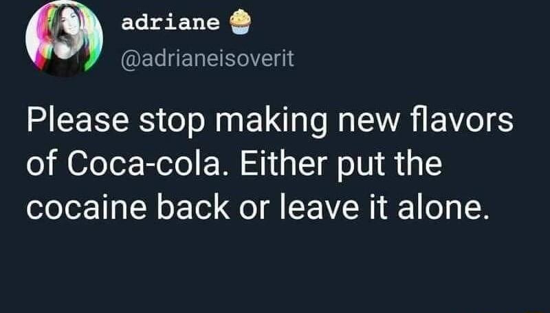 Q adriane QELHELERIT e Please stop making new flavors of Coca cola Either put the cocaine back or leave it alone