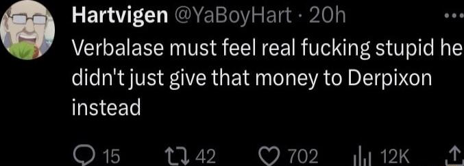 Hartvigen YaBoyHart 20h Verbalase must feel real fucking stupid he didnt just give that money to Derpixon GEEET O15 1142 O702 112k 2
