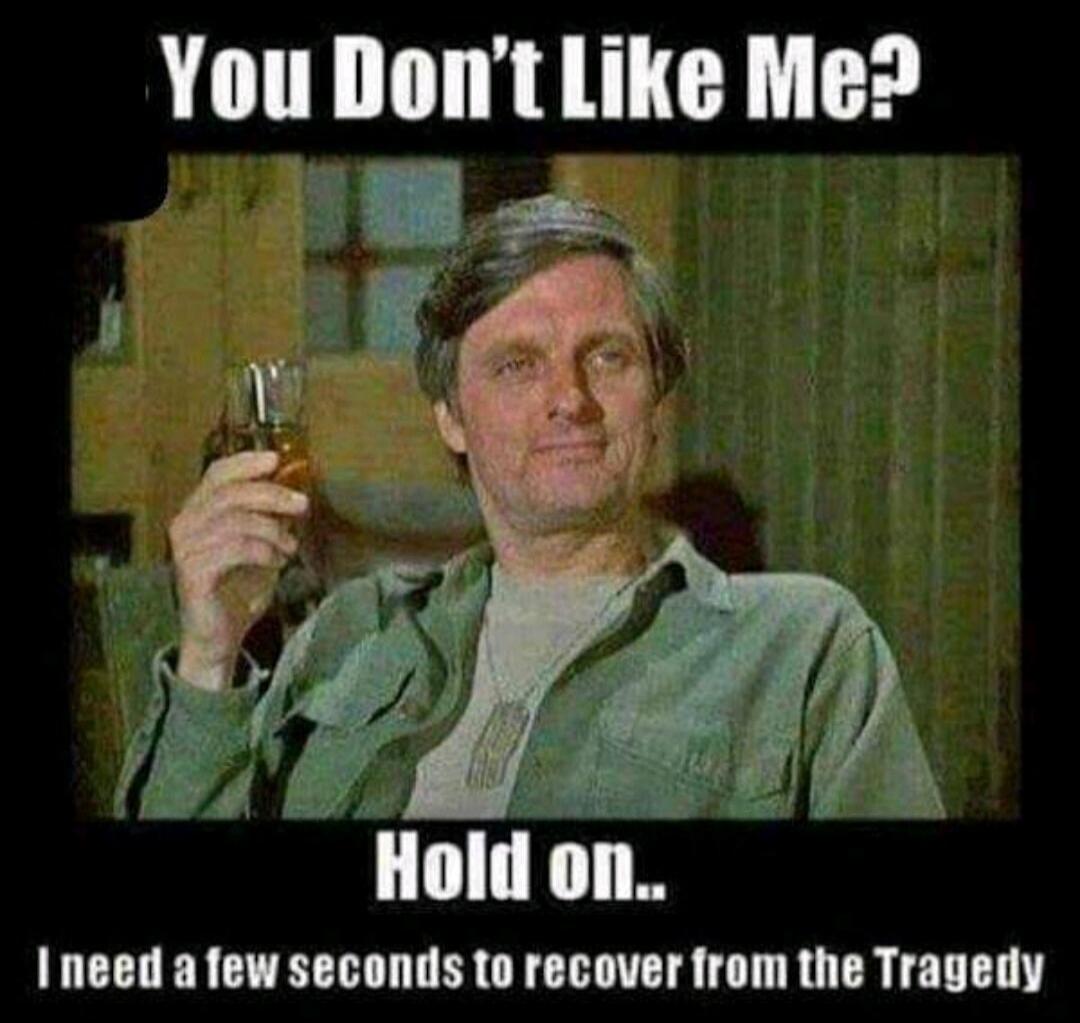 You Don't Like Me? Hold on.. I need a few seconds to recover from the Tragedy