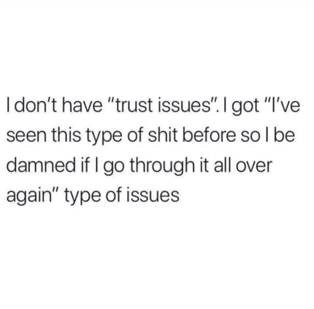 I don’t have “trust issues”. I got “I’ve seen this type of shit before so I be damned if I go through it all over again” type of issues