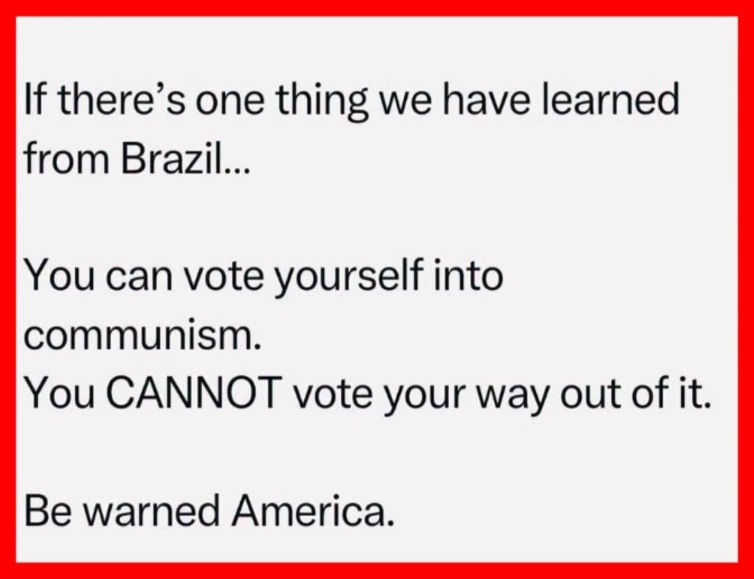 If there's one thing we have learned from Brazil... You can vote yourself into communism. You CANNOT vote your way out of it. Be warned America.