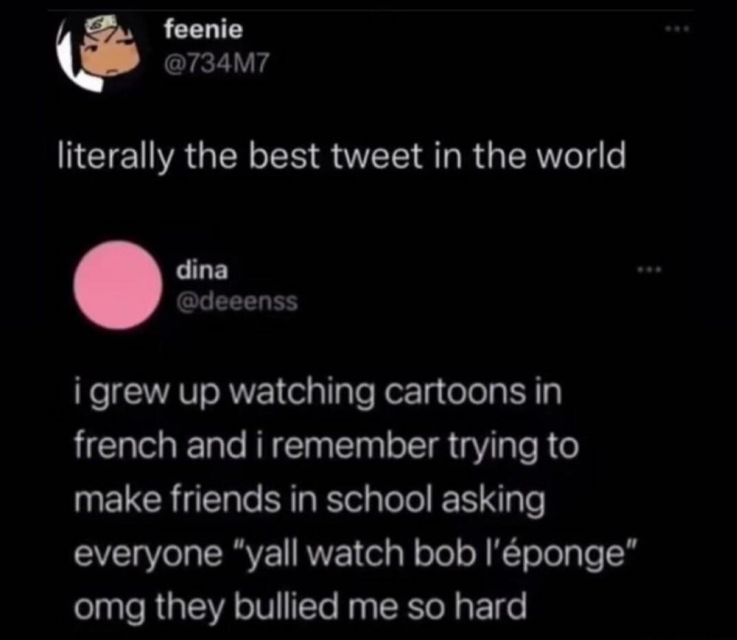 feenie 734M7 literally the best tweet in the world dina deeenss igrew up watching cartoons in french and i remember trying to make friends in school asking everyone yall watch bob Iponge omg they bullied me so hard