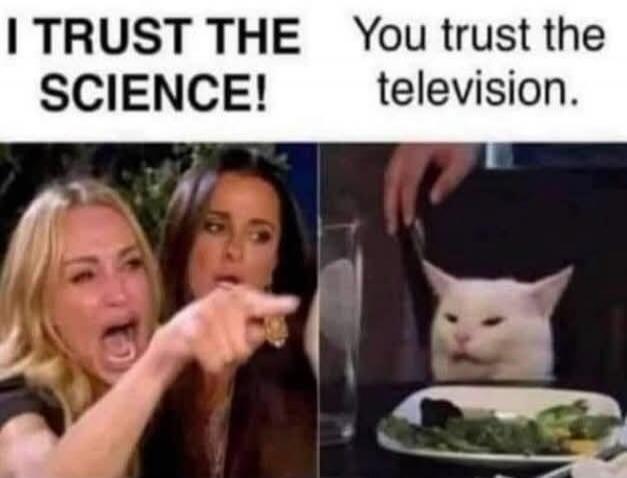 I TRUST THE SCIENCE! You trust the television.