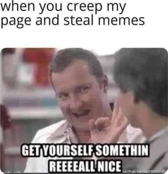 when you creep my page and steal memes
GET YOURSELF SOME THIN REEEEAL NICE