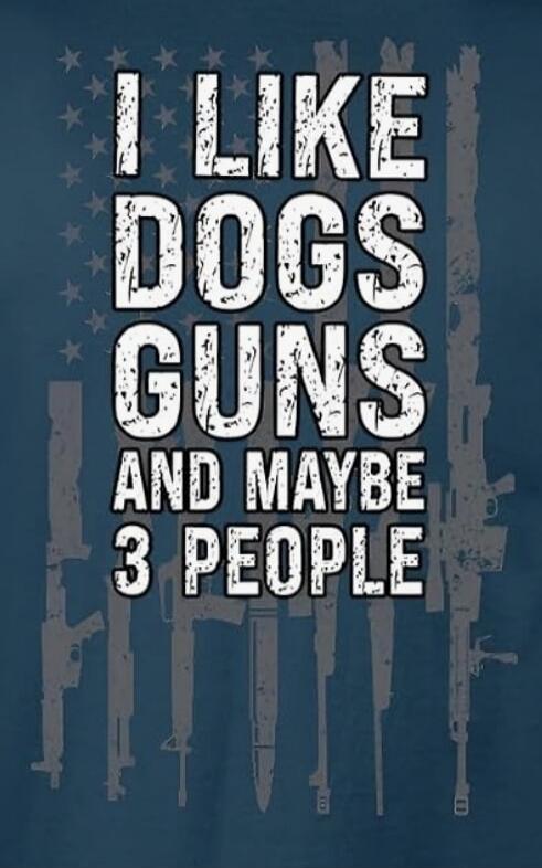 I LIKE DOGS GUNS AND MAYBE 3 PEOPLE