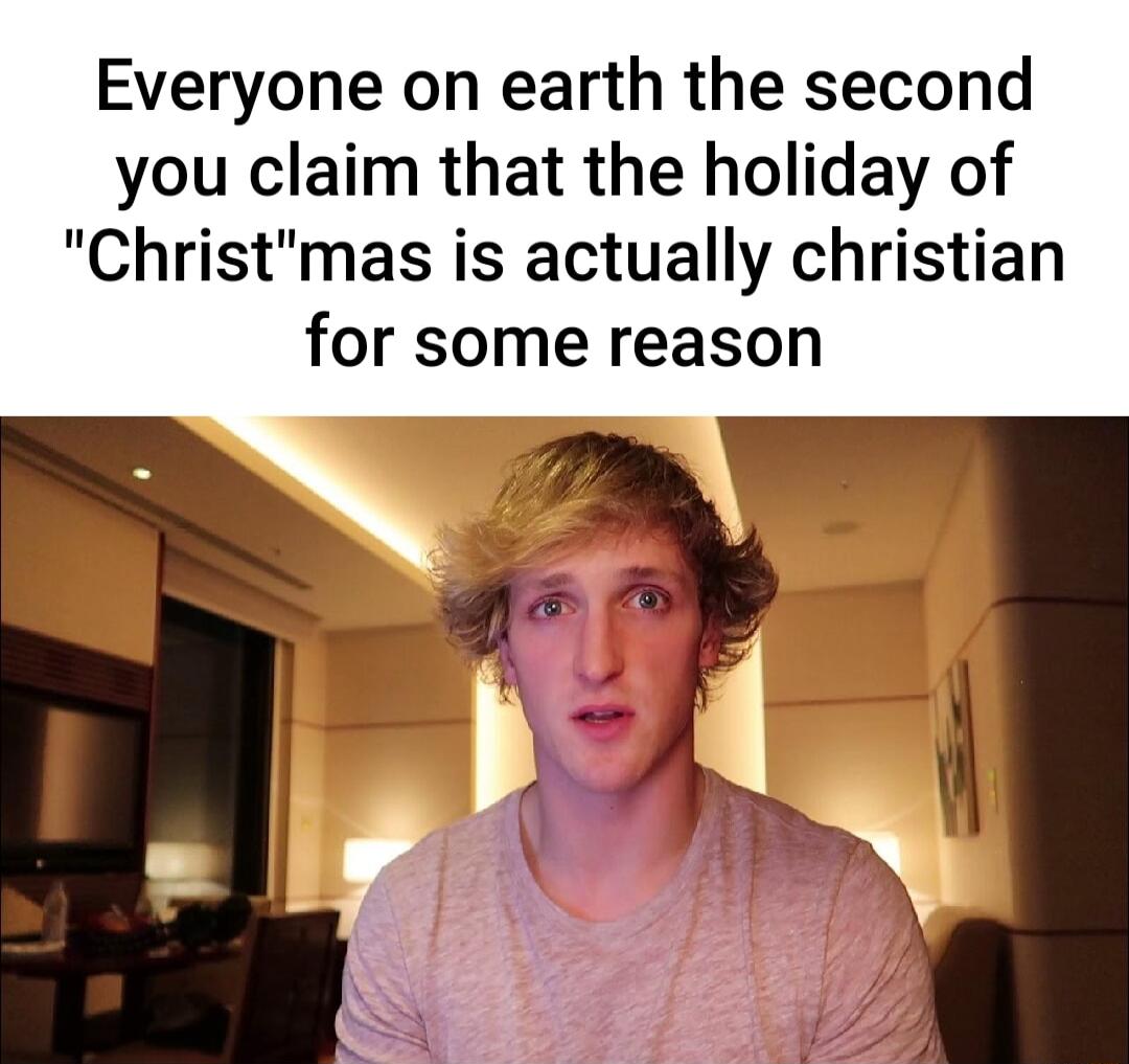 Everyone on earth the second you claim that the holiday of Christmas is actually christian for some reason