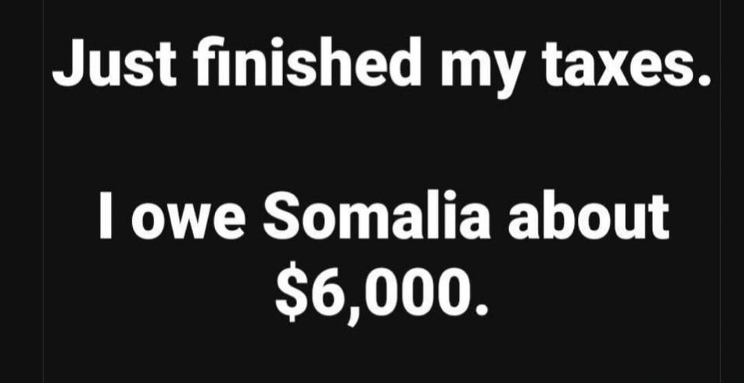 Just finished my taxes. I owe Somalia about $6,000.