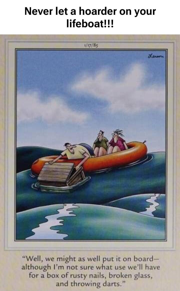 Never let a hoarder on your lifeboat!!! Well, we might as well put it on board— although I’m not sure what use we’ll have for a box of rusty nails, broken glass, and throwing darts.