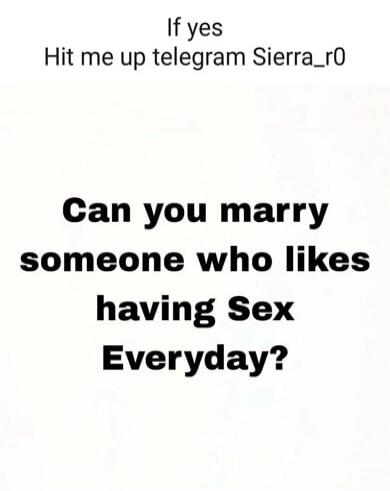 If yes Hit me up telegram Sierra_r0 Can you marry someone who likes having Sex Everyday?