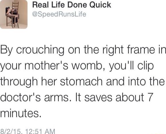 Real Life Done Quick SpeedRunsLife By crouching on the right frame in your mothers womb youll clip through her stomach and into the doctors arms It saves about 7 minutes 8215 1251 AM
