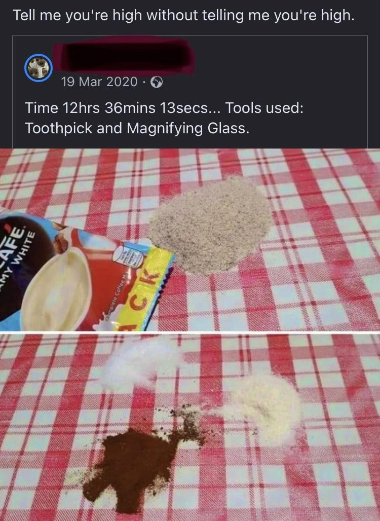 Tell me youre high without telling me youre high 19 Mar 2020 Time 12hrs 36mins 13secs Tools used Toothpick and Magnifying Glass