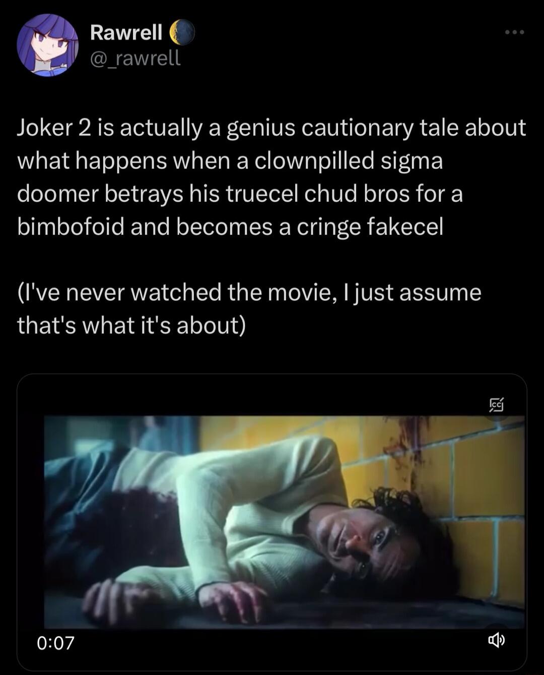 Rawrell CREVIE Joker 2 is actually a genius cautionary tale about what happens when a clownpilled sigma doomer betrays his truecel chud bros for a bimbofoid and becomes a cringe fakecel N S E RS E RGN eV SR TS SRV thats what its about 007