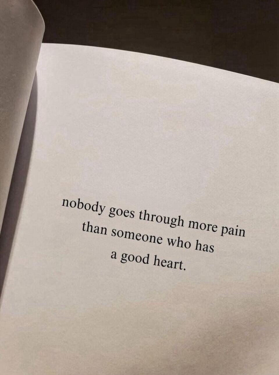 nobody goes through more pain than someone who has a good heart.