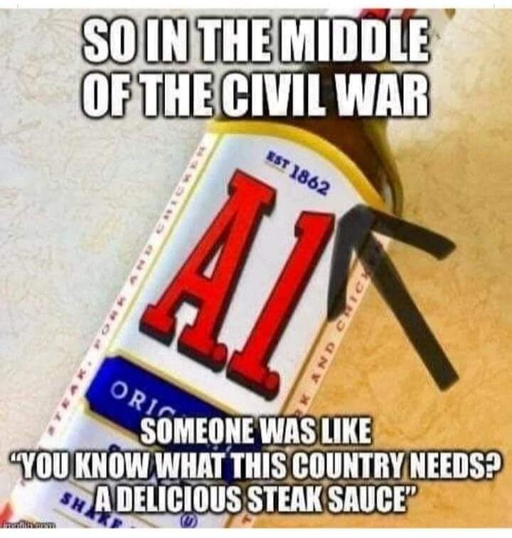 SO IN THE MIDDLE OF THE CIVIL WAR A1 SOMEONE WAS LIKE 'YOU KNOW WHAT THIS COUNTRY NEEDS? A DELICIOUS STEAK SAUCE'