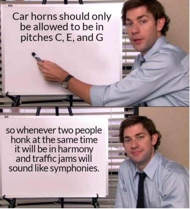 Car horns should only be allowed to be in pitches CEand G sowhenever two people honk at the same time it will be in harmony and traffic jams will sound like symphonies