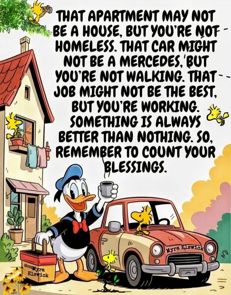 That apartment may not be a house, but you're not homeless. That car might not be a Mercedes, but you're not walking. That job might not be the best, but you're working. Something is always better than nothing. So, remember to count your blessings.
