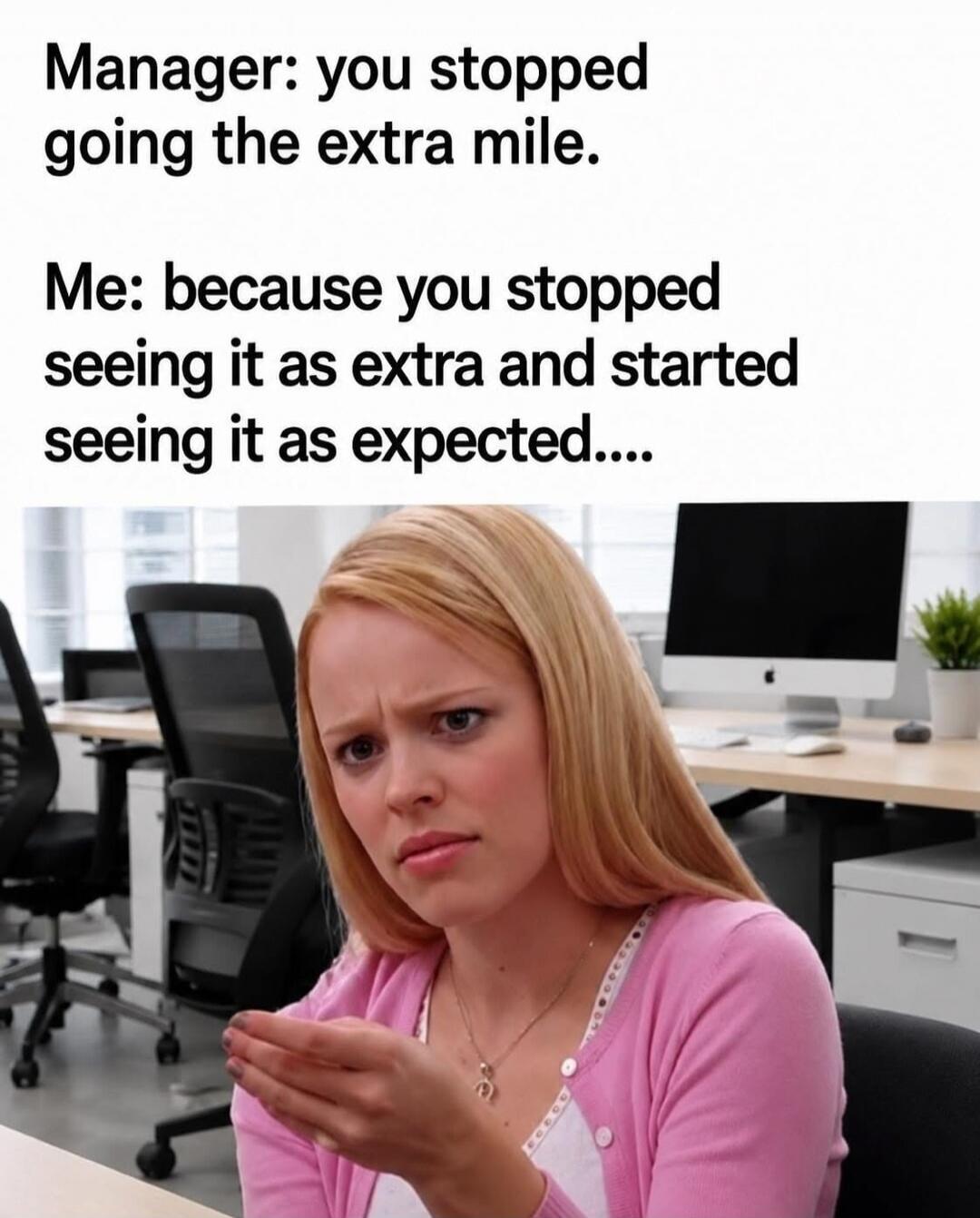 Manager: you stopped going the extra mile. Me: because you stopped seeing it as extra and started seeing it as expected....