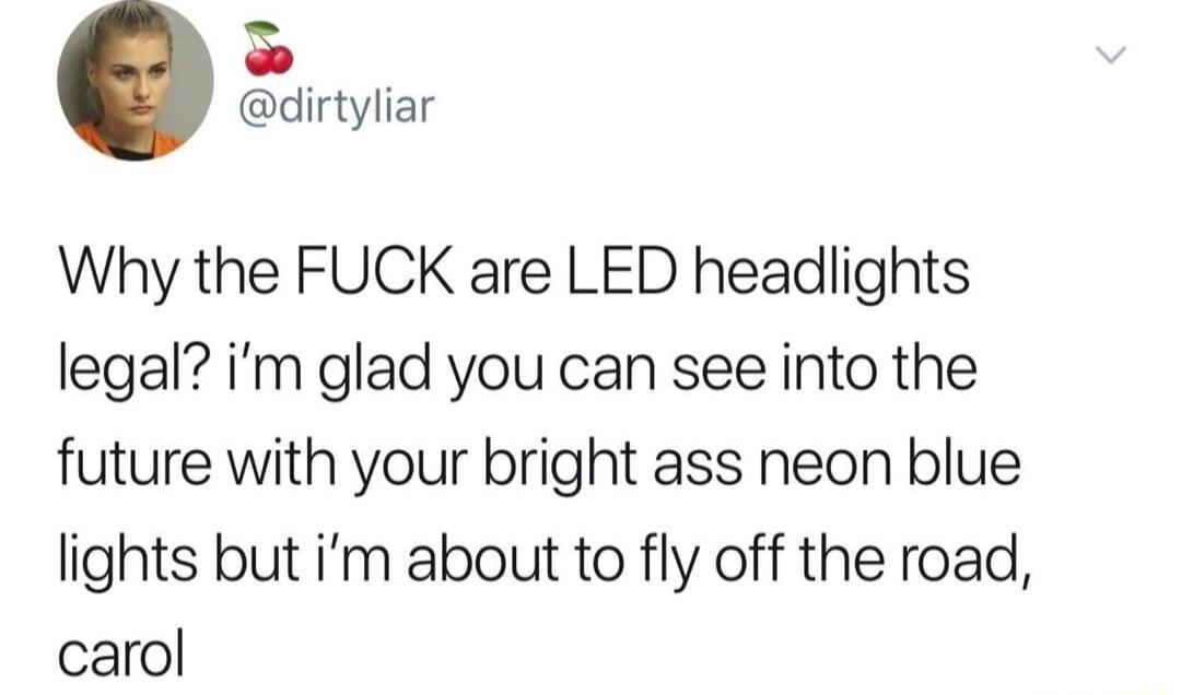 dirtyliar Why the FUCK are LED headlights legal im glad you can see into the future with your bright ass neon blue lights but im about to fly off the road carol