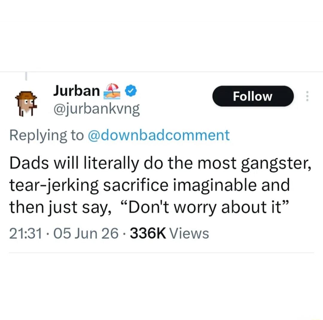 Jurban @jurbankvng Replying to @downbadcomment Dads will literally do the most gangster, tear-jerking sacrifice imaginable and then just say, “Don’t worry about it” 21:31 · 05 Jun 26 · 336K Views