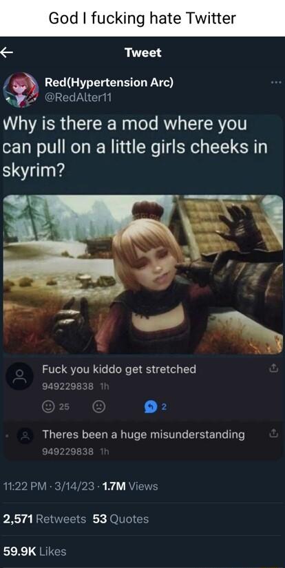 te Twitter Tweet LEL G CHE L PRedAltert Why is there a mod where you can pull on a little girls cheeks in skyrim il Al Fuck you kiddo get stretched 349229838 Theres been a huge misunderstanding 1122 PM 31423 17TM Views 2571 Retweets 53 Quotes 599K Likes