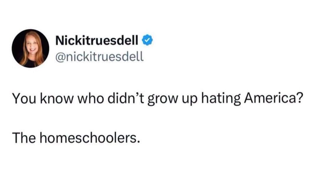 Nickitruesdell @nickitruesdell You know who didn't grow up hating America? The homeschoolers.