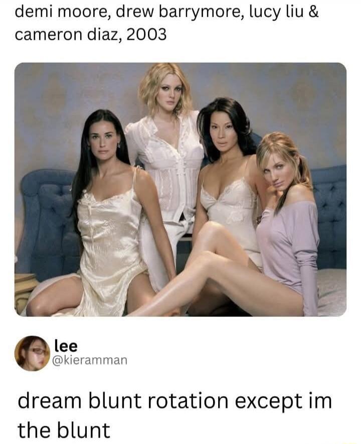 demi moore, drew barrymore, lucy liu & cameron diaz, 2003 lee @kieramman dream blunt rotation except im the blunt