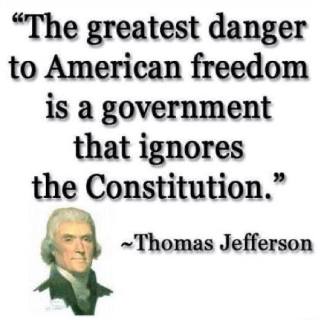 The greatest danger to American freedom is a government that ignores the Constitution Thomas Jefferson