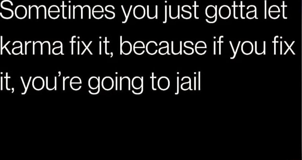 Sometimes you just gotta let karma fix it, because if you fix it, you’re going to jail