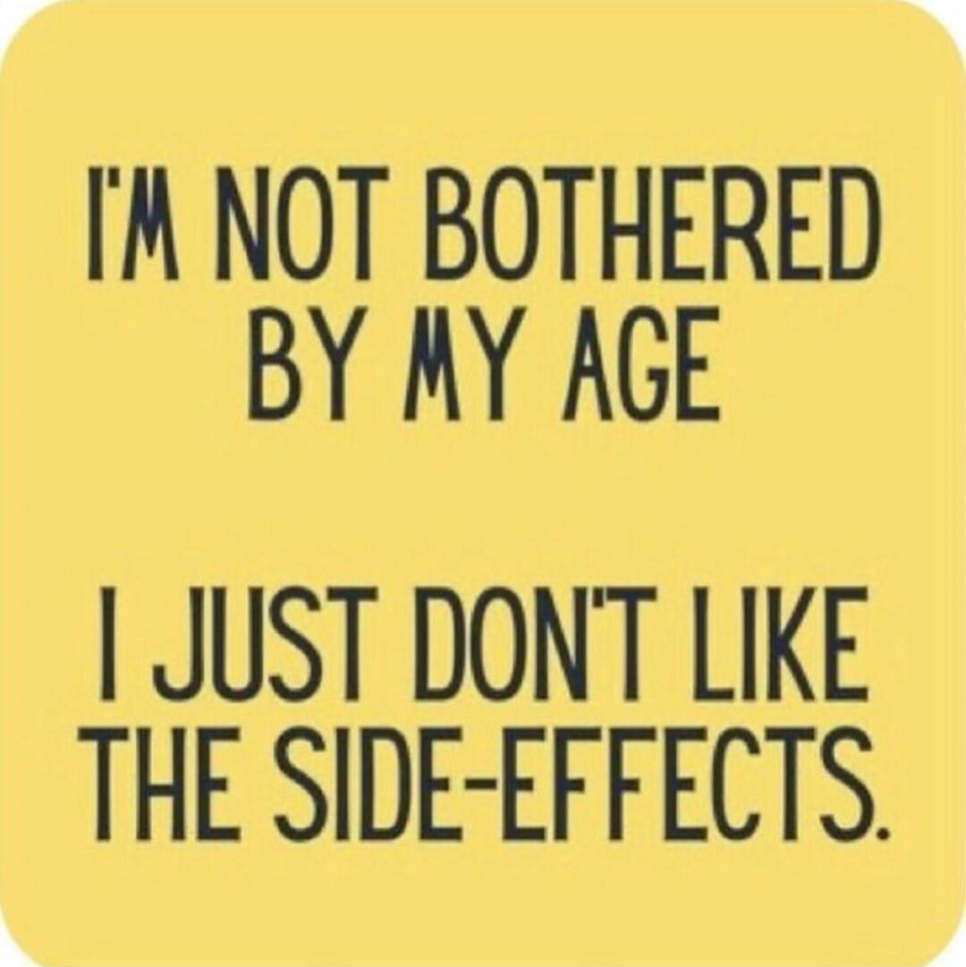 I'M NOT BOTHERED BY MY AGE I JUST DON'T LIKE THE SIDE-EFFECTS.
