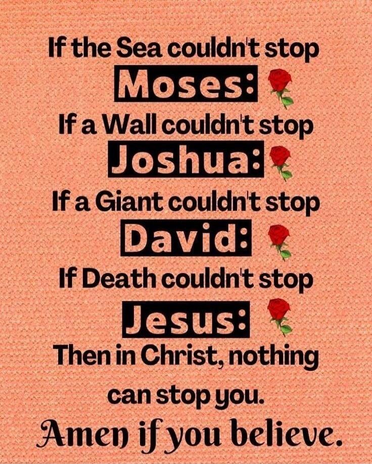 If the Sea couldn't stop Moses: If a Wall couldn't stop Joshua: If a Giant couldn't stop David: If Death couldn't stop Jesus: Then in Christ, nothing can stop you. Amen if you believe.